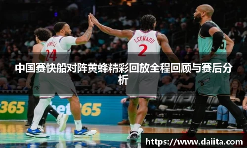 中国赛快船对阵黄蜂精彩回放全程回顾与赛后分析